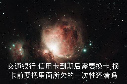 交通银行 信用卡到期后需要换卡,换卡前要把里面所欠的一次性还清吗
