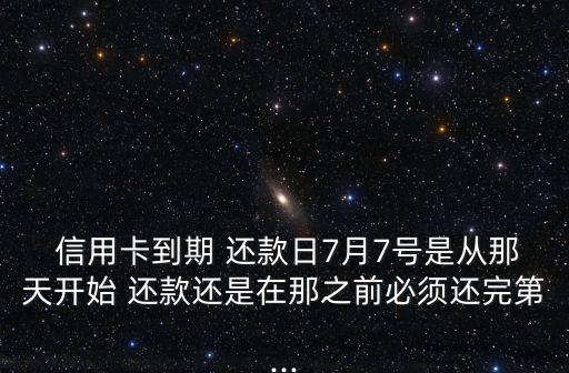  信用卡到期 还款日7月7号是从那天开始 还款还是在那之前必须还完第...