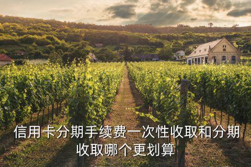  信用卡分期手续费一次性收取和分期收取哪个更划算