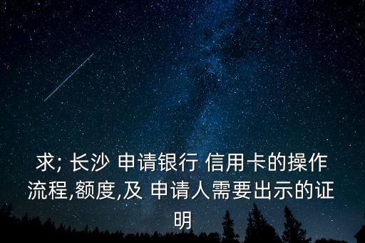 求; 长沙 申请银行 信用卡的操作流程,额度,及 申请人需要出示的证明