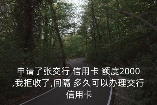 申请了张交行 信用卡 额度2000,我拒收了,间隔 多久可以办理交行 信用卡