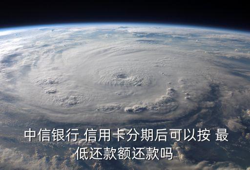  中信银行 信用卡分期后可以按 最低还款额还款吗