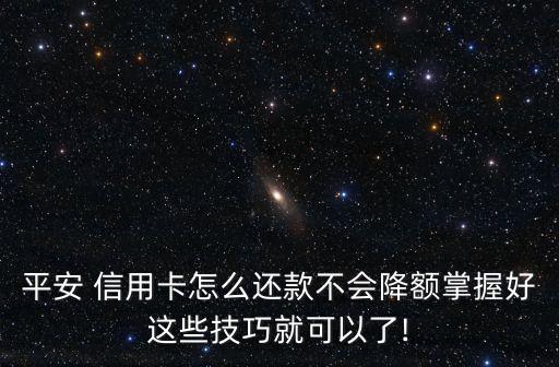 平安 信用卡怎么还款不会降额掌握好这些技巧就可以了!