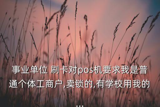 事业单位 刷卡对pos机要求我是普通个体工商户,卖锁的,有学校用我的...