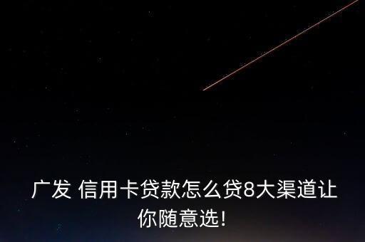  广发 信用卡贷款怎么贷8大渠道让你随意选!
