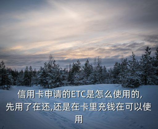  信用卡申请的ETC是怎么使用的,先用了在还,还是在卡里充钱在可以使用