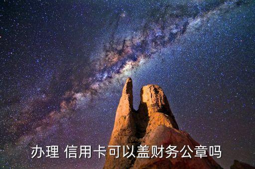 办理 信用卡可以盖财务公章吗