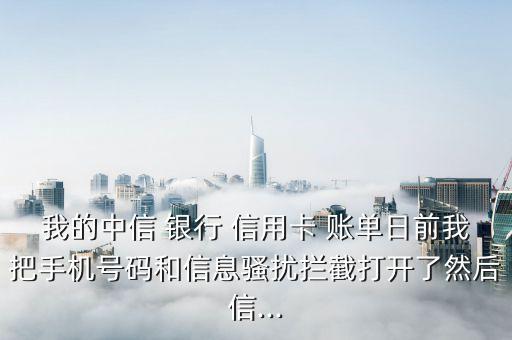 我的中信 银行 信用卡 账单日前我把手机号码和信息骚扰拦截打开了然后信...
