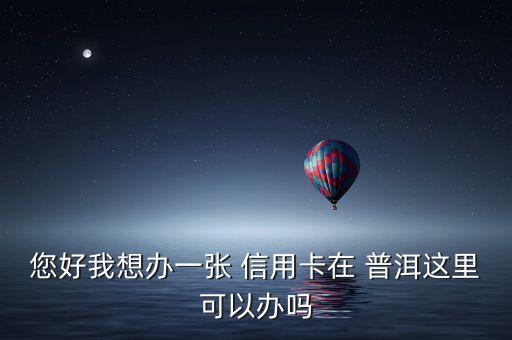 您好我想办一张 信用卡在 普洱这里可以办吗