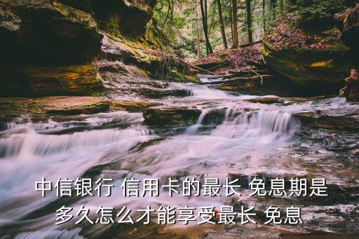  中信银行 信用卡的最长 免息期是多久怎么才能享受最长 免息