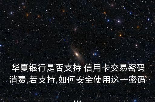  华夏银行是否支持 信用卡交易密码消费,若支持,如何安全使用这一密码...