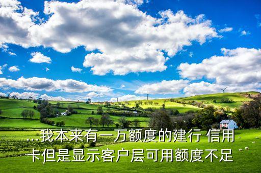 ...我本来有一万额度的建行 信用卡但是显示客户层可用额度不足
