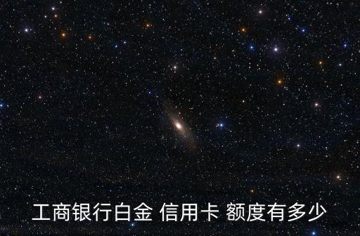 工商银行白金 信用卡 额度有多少