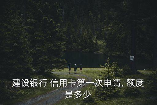 建设银行 信用卡第一次申请, 额度是多少