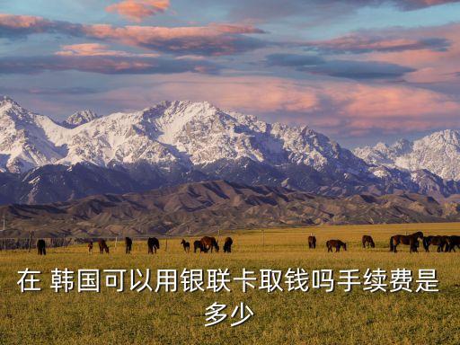 在 韩国可以用银联卡取钱吗手续费是多少