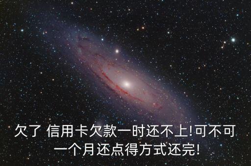 欠了 信用卡欠款一时还不上!可不可 一个月还点得方式还完!