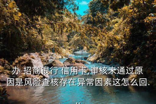 办 招商银行 信用卡,审核未通过原因是风险查核存在异常因素这怎么回...