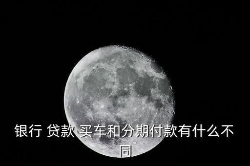 银行 贷款 买车和分期付款有什么不同
