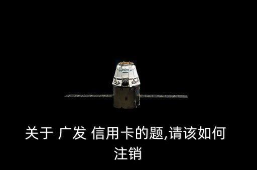 关于 广发 信用卡的题,请该如何 注销
