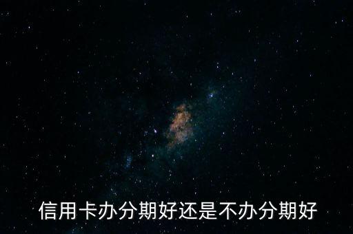  信用卡办分期好还是不办分期好