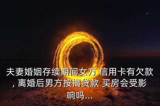 夫妻婚姻存续期间女方 信用卡有欠款, 离婚后男方按揭贷款 买房会受影响吗...
