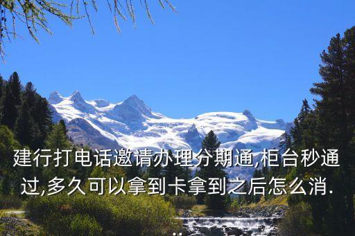 建行打电话邀请办理分期通,柜台秒通过,多久可以拿到卡拿到之后怎么消...
