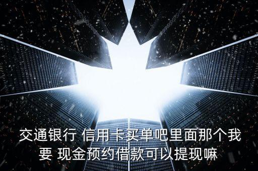  交通银行 信用卡买单吧里面那个我要 现金预约借款可以提现嘛