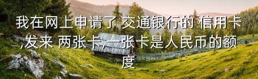 我在网上申请了 交通银行的 信用卡,发来 两张卡,一张卡是人民币的额度