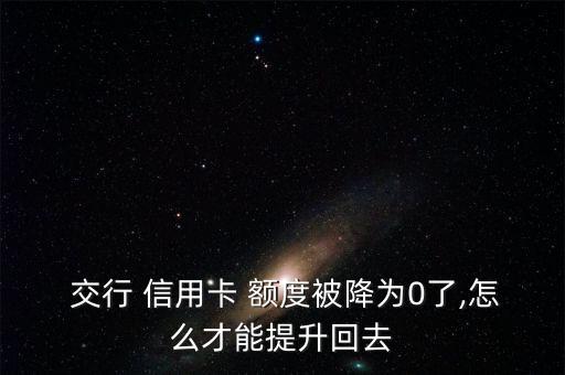 交行 信用卡 额度被降为0了,怎么才能提升回去