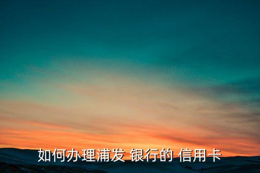 如何办理浦发 银行的 信用卡