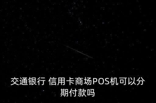交通银行 信用卡商场POS机可以分期付款吗
