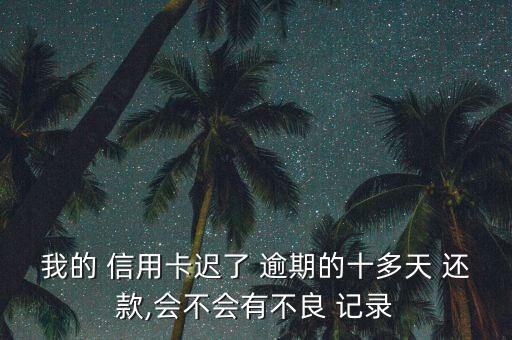 我的 信用卡迟了 逾期的十多天 还款,会不会有不良 记录