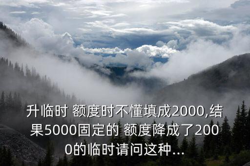 升临时 额度时不懂填成2000,结果5000固定的 额度降成了2000的临时请问这种...