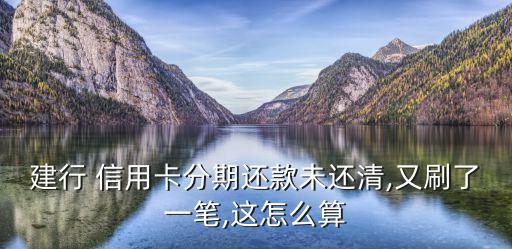 建行 信用卡分期还款未还清,又刷了一笔,这怎么算