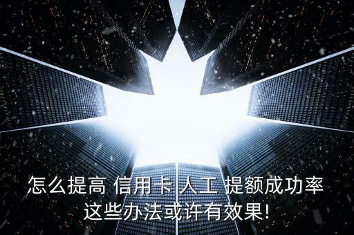怎么提高 信用卡 人工 提额成功率这些办法或许有效果!