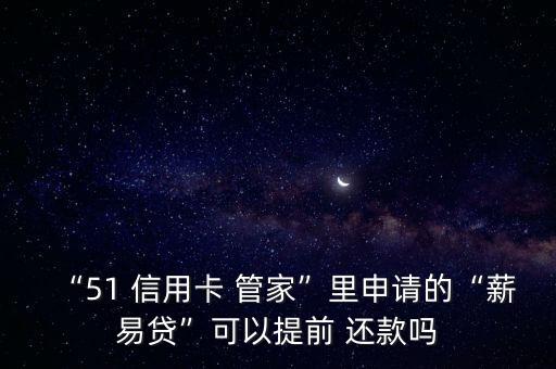 “51 信用卡 管家”里申请的“薪易贷”可以提前 还款吗