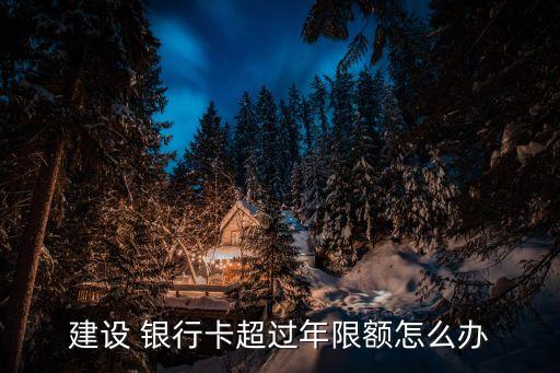 建设 银行卡超过年限额怎么办