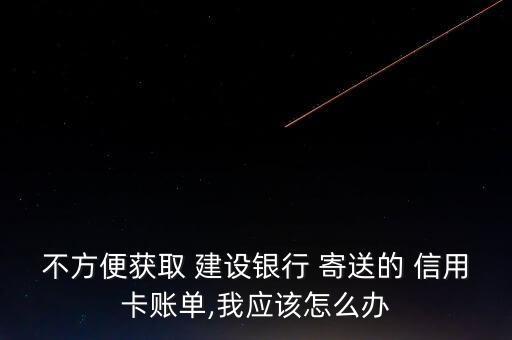不方便获取 建设银行 寄送的 信用卡账单,我应该怎么办