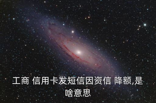 工商 信用卡发短信因资信 降额,是啥意思