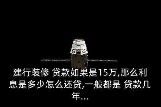 建行装修 贷款如果是15万,那么利息是多少怎么还贷,一般都是 贷款几年...