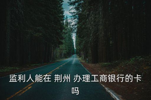 监利人能在 荆州 办理工商银行的卡吗
