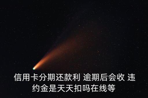  信用卡分期还款利 逾期后会收 违约金是天天扣吗在线等