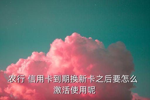 农行 信用卡到期换新卡之后要怎么 激活使用呢