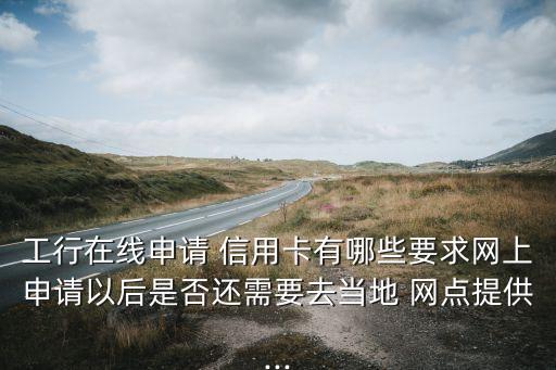 工行在线申请 信用卡有哪些要求网上申请以后是否还需要去当地 网点提供...
