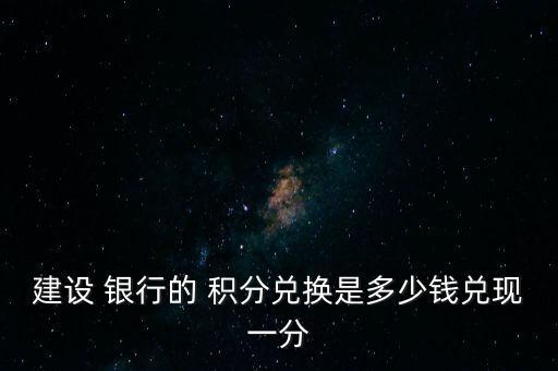 建设 银行的 积分兑换是多少钱兑现一分