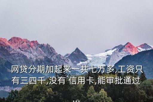  网贷分期加起来一共七万多,工资只有三四千,没有 信用卡,能审批通过...