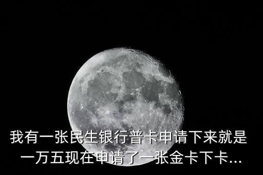 我有一张民生银行普卡申请下来就是 一万五现在申请了一张金卡下卡...