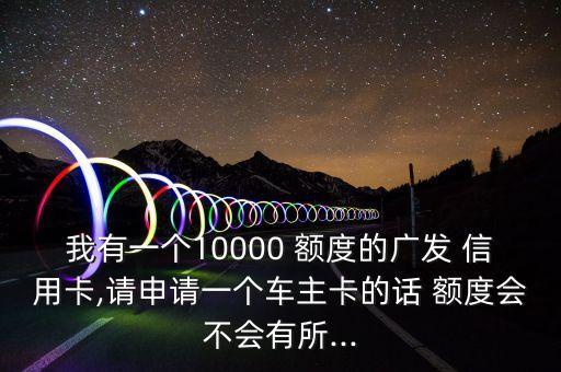 我有一个10000 额度的广发 信用卡,请申请一个车主卡的话 额度会不会有所...