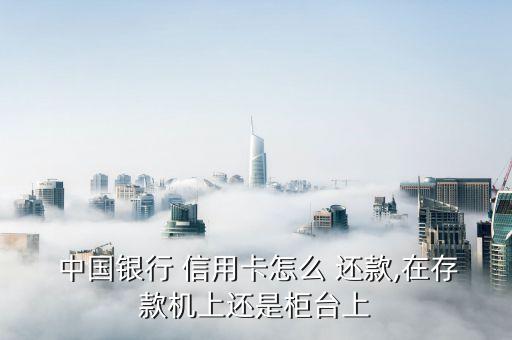  中国银行 信用卡怎么 还款,在存款机上还是柜台上