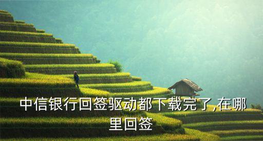  中信银行回签驱动都下载完了,在哪里回签